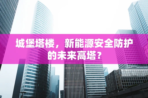 城堡塔楼，新能源安全防护的未来高塔？