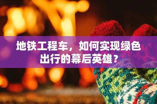 地铁工程车，如何实现绿色出行的幕后英雄？