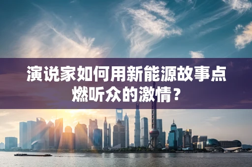 演说家如何用新能源故事点燃听众的激情？