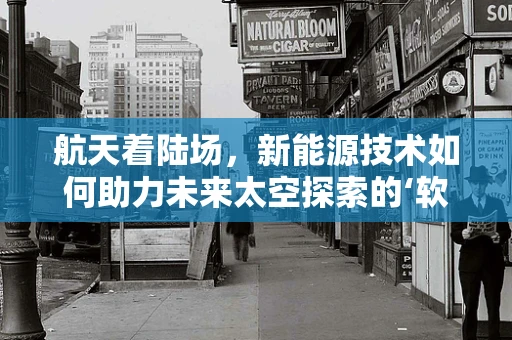 航天着陆场，新能源技术如何助力未来太空探索的‘软着陆’？