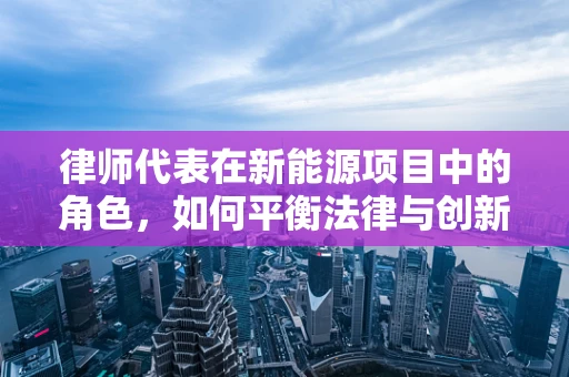 律师代表在新能源项目中的角色，如何平衡法律与创新的边界？