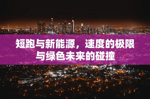 短跑与新能源，速度的极限与绿色未来的碰撞
