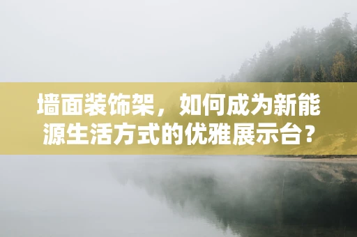 墙面装饰架，如何成为新能源生活方式的优雅展示台？