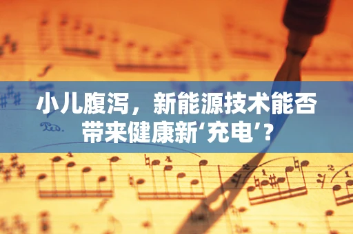 小儿腹泻，新能源技术能否带来健康新‘充电’？