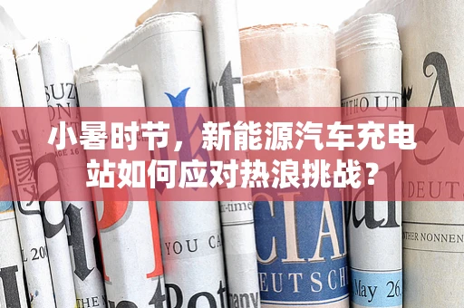 小暑时节，新能源汽车充电站如何应对热浪挑战？