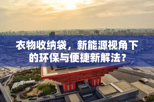 衣物收纳袋，新能源视角下的环保与便捷新解法？