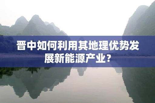 晋中如何利用其地理优势发展新能源产业？