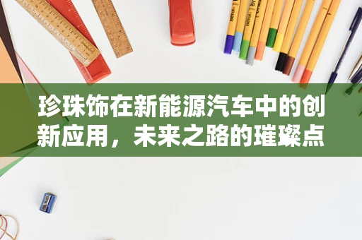 珍珠饰在新能源汽车中的创新应用，未来之路的璀璨点缀？