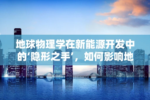 地球物理学在新能源开发中的‘隐形之手’，如何影响地热能利用？