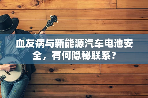 血友病与新能源汽车电池安全，有何隐秘联系？
