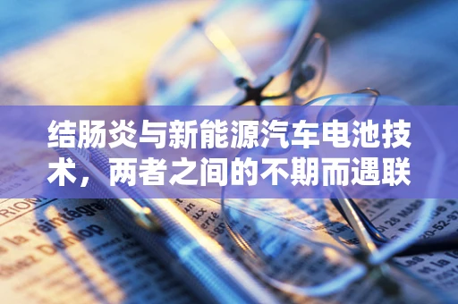 结肠炎与新能源汽车电池技术，两者之间的不期而遇联系？
