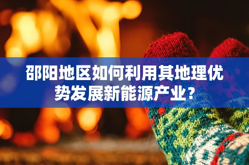 邵阳地区如何利用其地理优势发展新能源产业？
