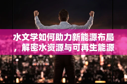 水文学如何助力新能源布局，解密水资源与可再生能源的共生密码？