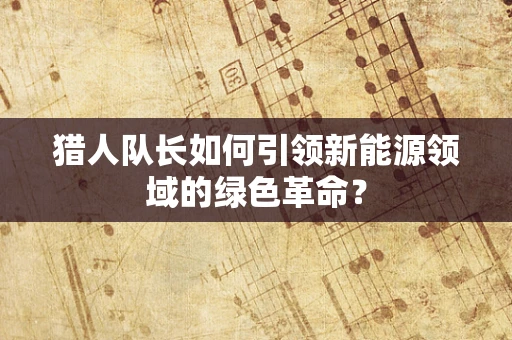 猎人队长如何引领新能源领域的绿色革命？