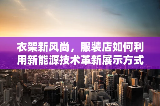 衣架新风尚，服装店如何利用新能源技术革新展示方式？