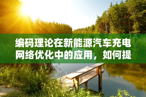 编码理论在新能源汽车充电网络优化中的应用，如何提升充电效率与安全性？