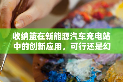 收纳篮在新能源汽车充电站中的创新应用，可行还是幻想？