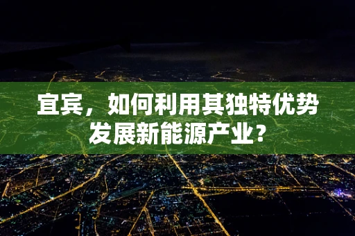 宜宾，如何利用其独特优势发展新能源产业？