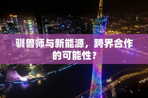 驯兽师与新能源，跨界合作的可能性？