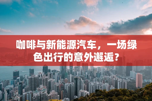 咖啡与新能源汽车，一场绿色出行的意外邂逅？