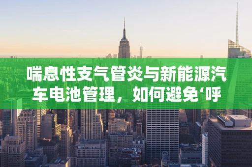 喘息性支气管炎与新能源汽车电池管理，如何避免‘呼吸’中的隐患？