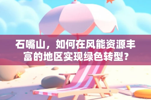 石嘴山，如何在风能资源丰富的地区实现绿色转型？