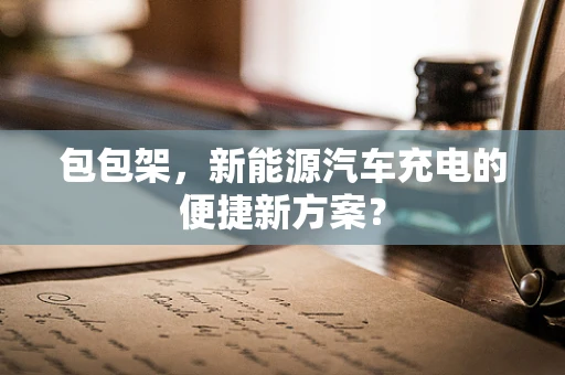 包包架，新能源汽车充电的便捷新方案？