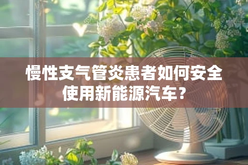 慢性支气管炎患者如何安全使用新能源汽车？