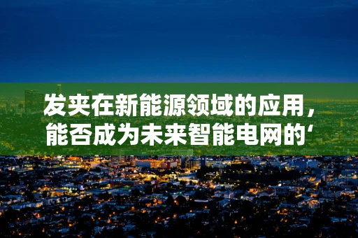发夹在新能源领域的应用，能否成为未来智能电网的‘隐形推手’？