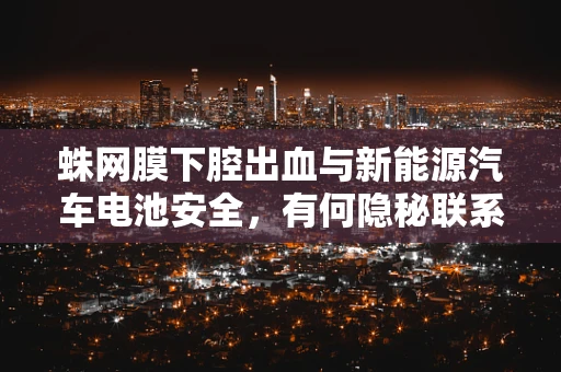 蛛网膜下腔出血与新能源汽车电池安全，有何隐秘联系？