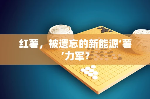 红薯，被遗忘的新能源‘薯’力军？