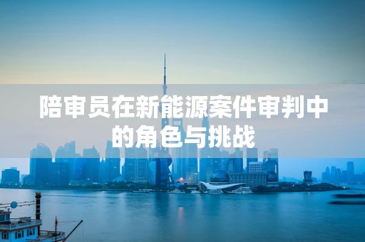 陪审员在新能源案件审判中的角色与挑战