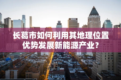 长葛市如何利用其地理位置优势发展新能源产业？