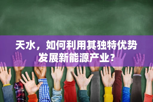 天水，如何利用其独特优势发展新能源产业？