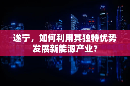 遂宁，如何利用其独特优势发展新能源产业？
