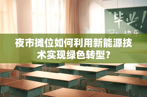 夜市摊位如何利用新能源技术实现绿色转型？