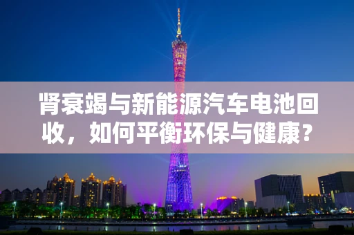 肾衰竭与新能源汽车电池回收，如何平衡环保与健康？