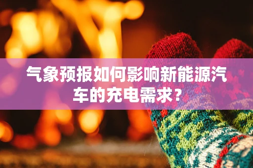 气象预报如何影响新能源汽车的充电需求？