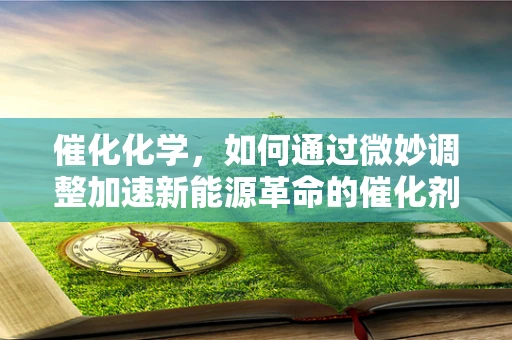 催化化学，如何通过微妙调整加速新能源革命的催化剂？