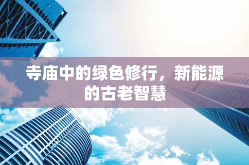 寺庙中的绿色修行，新能源的古老智慧