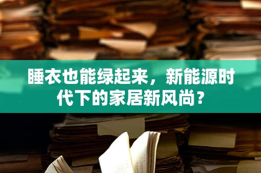 睡衣也能绿起来，新能源时代下的家居新风尚？