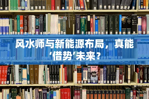 风水师与新能源布局，真能‘借势’未来？