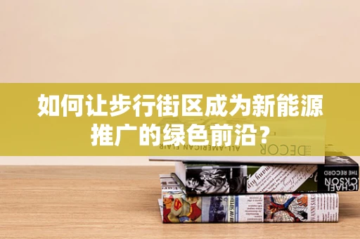 如何让步行街区成为新能源推广的绿色前沿？