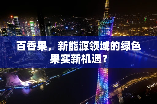 百香果，新能源领域的绿色果实新机遇？