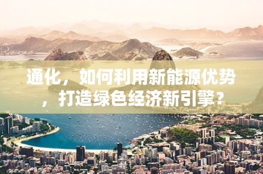通化，如何利用新能源优势，打造绿色经济新引擎？