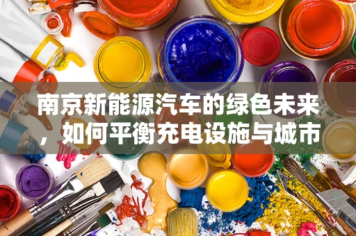 南京新能源汽车的绿色未来，如何平衡充电设施与城市规划的和谐共生？
