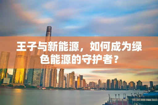 王子与新能源，如何成为绿色能源的守护者？