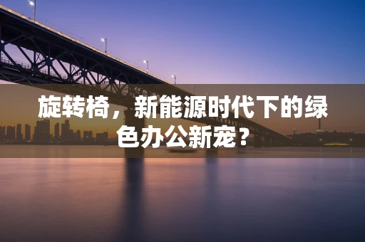 旋转椅，新能源时代下的绿色办公新宠？