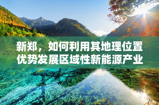 新郑，如何利用其地理位置优势发展区域性新能源产业集群？