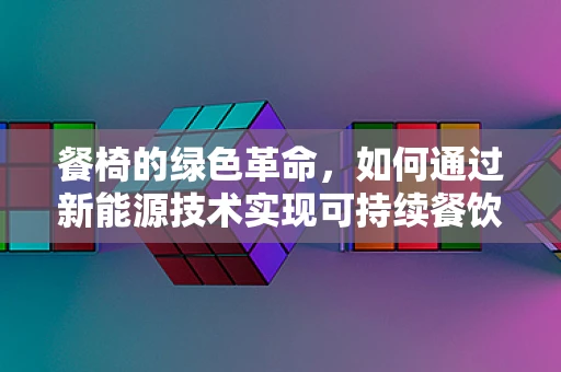 餐椅的绿色革命，如何通过新能源技术实现可持续餐饮？